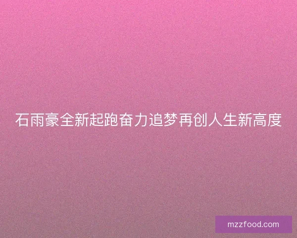 石雨豪全新起跑奋力追梦再创人生新高度
